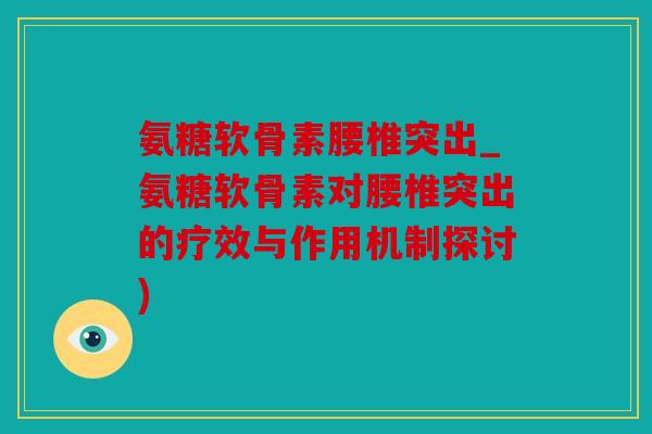 氨糖软骨素腰椎突出_氨糖软骨素对腰椎突出的疗效与作用机制探讨)