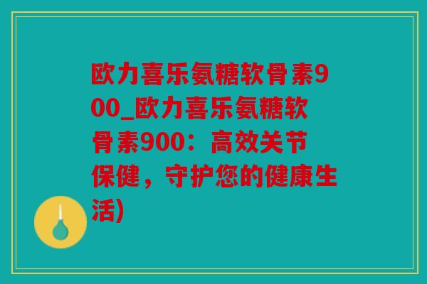 欧力喜乐氨糖软骨素900_欧力喜乐氨糖软骨素900：高效关节保健，守护您的健康生活)