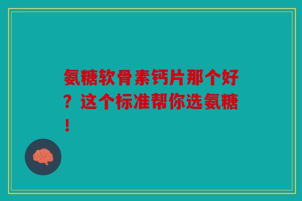氨糖软骨素钙片那个好？这个标准帮你选氨糖！