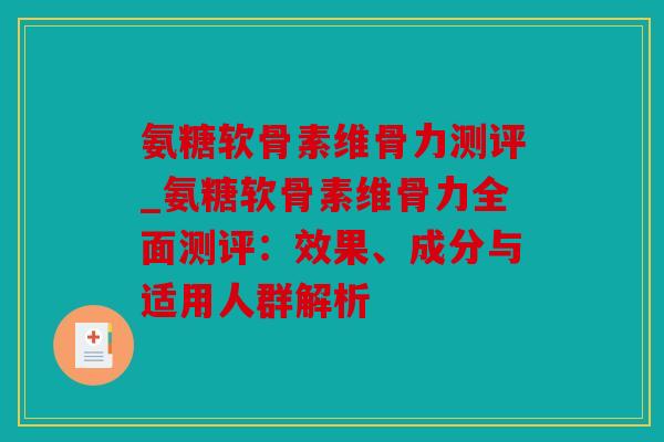 氨糖软骨素维骨力测评_氨糖软骨素维骨力全面测评：效果、成分与适用人群解析