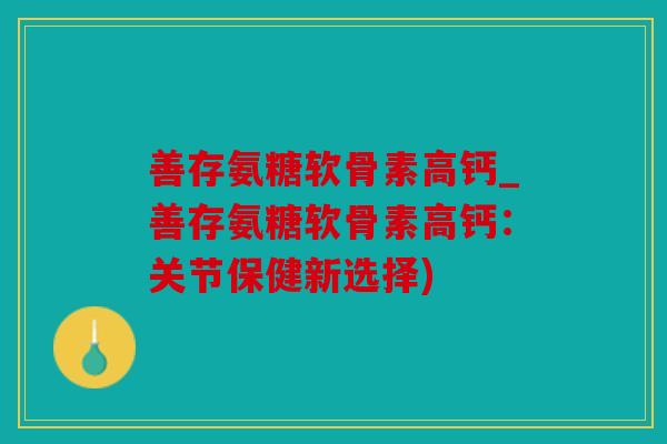 善存氨糖软骨素高钙_善存氨糖软骨素高钙：关节保健新选择)