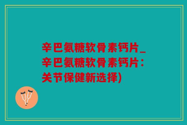 辛巴氨糖软骨素钙片_辛巴氨糖软骨素钙片:关节保健新选择) 辛巴氨糖软骨素钙片_辛巴氨糖软骨素钙片:关节保健新选择)