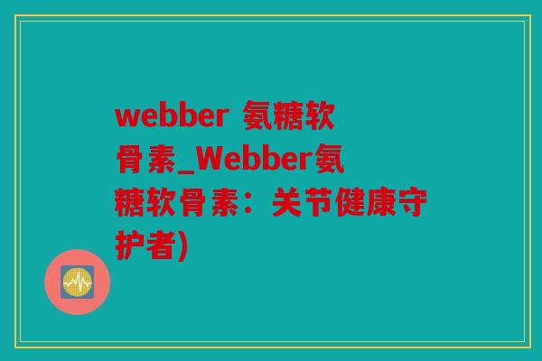 webber 氨糖软骨素_Webber氨糖软骨素：关节健康守护者)