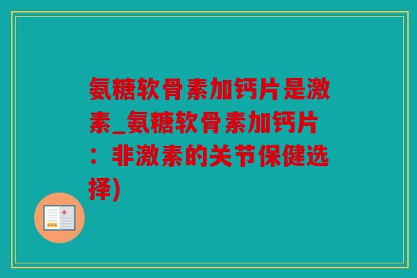 氨糖软骨素加钙片是激素_氨糖软骨素加钙片：非激素的关节保健选择)