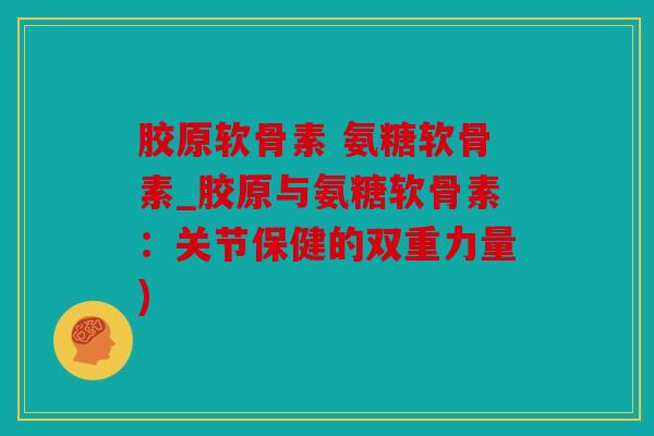 胶原软骨素 氨糖软骨素_胶原与氨糖软骨素：关节保健的双重力量)