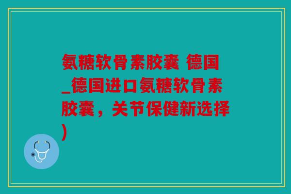 氨糖软骨素胶囊 德国_德国进口氨糖软骨素胶囊，关节保健新选择)