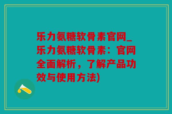 乐力氨糖软骨素官网_乐力氨糖软骨素：官网全面解析，了解产品功效与使用方法)