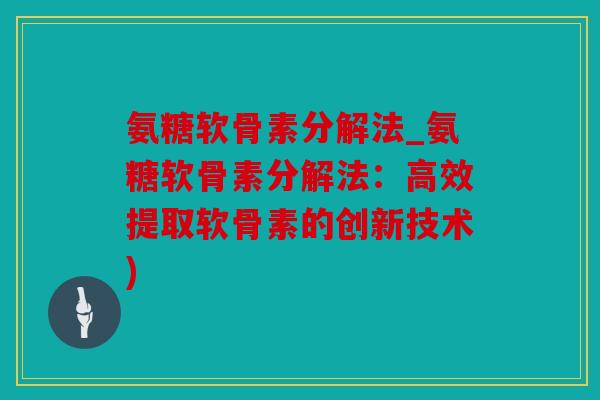 氨糖软骨素分解法_氨糖软骨素分解法：高效提取软骨素的创新技术)