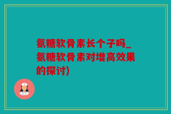 氨糖软骨素长个子吗_氨糖软骨素对增高效果的探讨)
