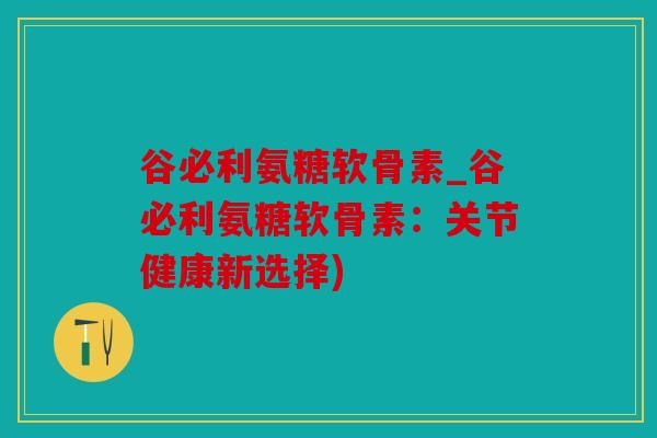 谷必利氨糖软骨素_谷必利氨糖软骨素：关节健康新选择)