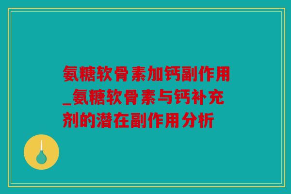 氨糖软骨素加钙副作用_氨糖软骨素与钙补充剂的潜在副作用分析 氨糖软骨素加钙副作用_氨糖软骨素与钙补充剂的潜在副作用分析