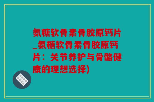 氨糖软骨素骨胶原钙片_氨糖软骨素骨胶原钙片：关节养护与骨骼健康的理想选择)
