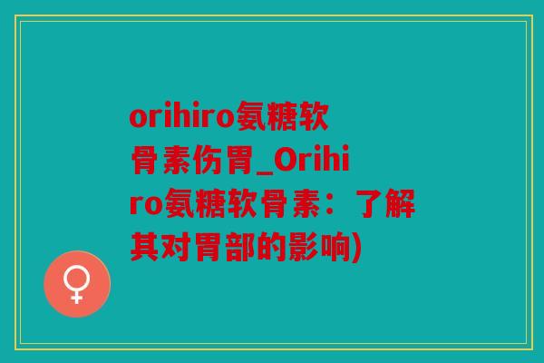 orihiro氨糖软骨素伤胃_Orihiro氨糖软骨素：了解其对胃部的影响)
