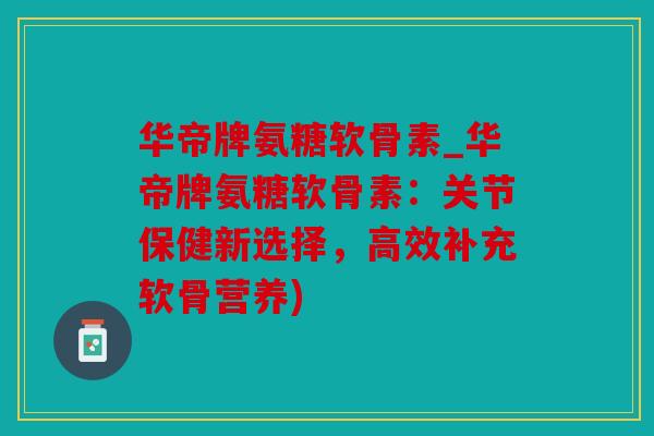 华帝牌氨糖软骨素_华帝牌氨糖软骨素：关节保健新选择，高效补充软骨营养)