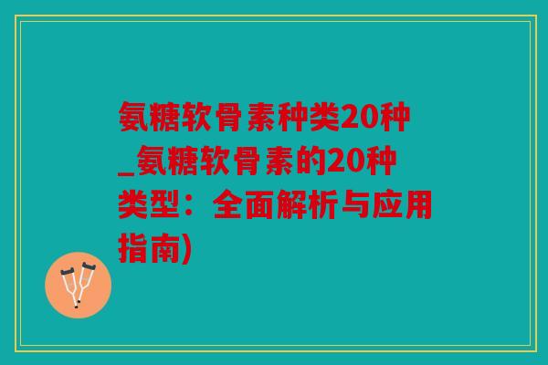 氨糖软骨素种类20种_氨糖软骨素的20种类型：全面解析与应用指南)