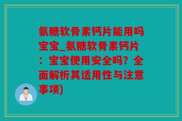 氨糖软骨素钙片能用吗宝宝_氨糖软骨素钙片:宝宝使用安全吗?全面解析其适用性与注意事项) 氨糖软骨素钙片能用吗宝宝_氨糖软骨素钙片:宝宝使用安全吗?全面解析其适用性与注意事项)