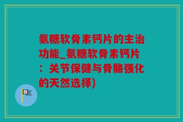 氨糖软骨素钙片的主治功能_氨糖软骨素钙片:关节保健与骨骼强化的天然选择) 氨糖软骨素钙片的主治功能_氨糖软骨素钙片:关节保健与骨骼强化的天然选择)