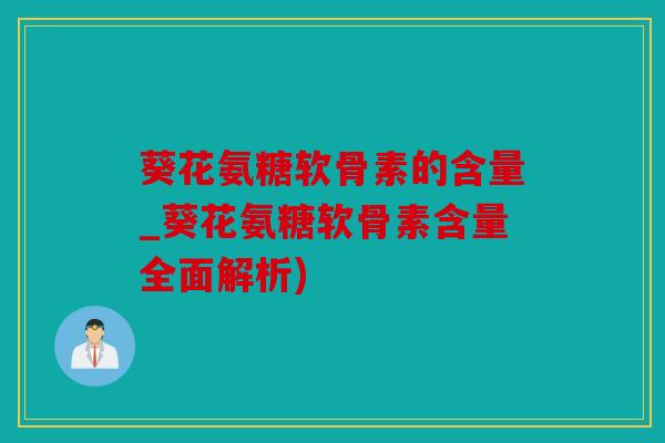 葵花氨糖软骨素的含量_葵花氨糖软骨素含量全面解析)