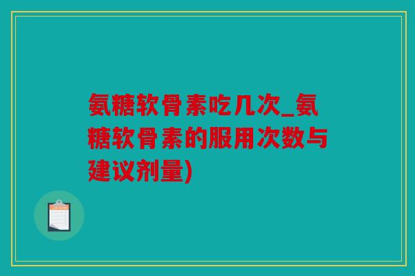 氨糖软骨素吃几次_氨糖软骨素的服用次数与建议剂量)
