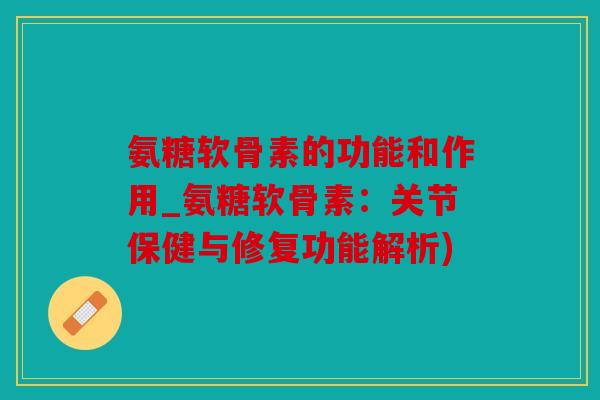 氨糖软骨素的功能和作用_氨糖软骨素:关节保健与修复功能解析) 氨糖软骨素的功能和作用_氨糖软骨素:关节保健与修复功能解析)