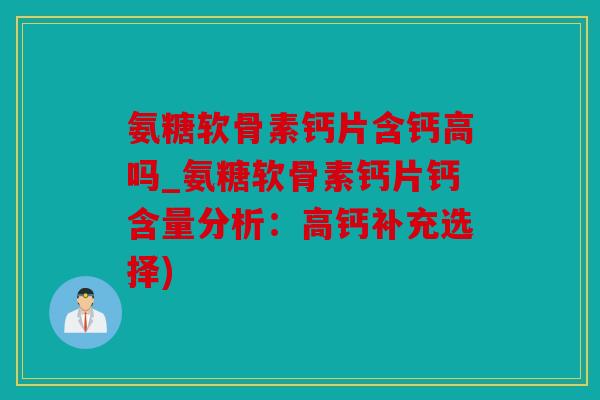 氨糖软骨素钙片含钙高吗_氨糖软骨素钙片钙含量分析：高钙补充选择)