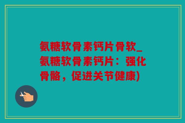 氨糖软骨素钙片骨软_氨糖软骨素钙片：强化骨骼，促进关节健康)