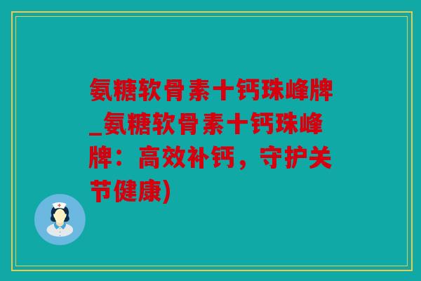 氨糖软骨素十钙珠峰牌_氨糖软骨素十钙珠峰牌：高效补钙，守护关节健康)