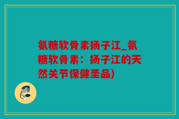 氨糖软骨素扬子江_氨糖软骨素：扬子江的天然关节保健圣品)