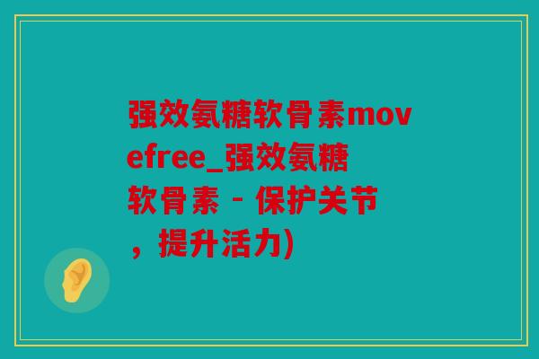 强效氨糖软骨素movefree_强效氨糖软骨素 - 保护关节，提升活力)