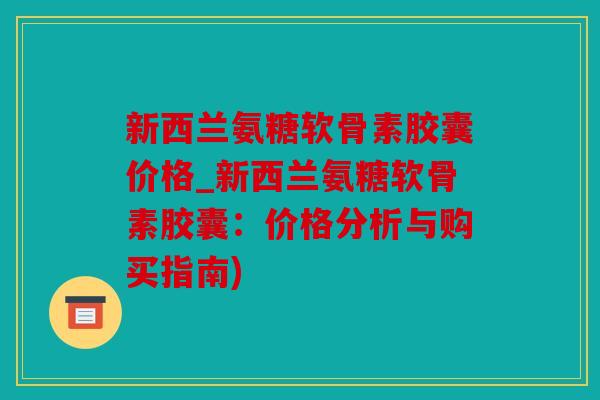新西兰氨糖软骨素胶囊价格_新西兰氨糖软骨素胶囊：价格分析与购买指南)