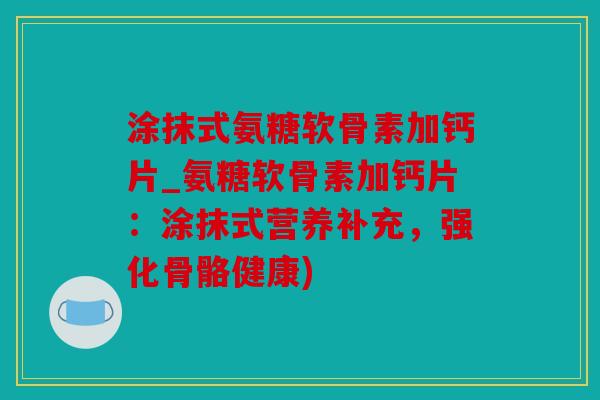 涂抹式氨糖软骨素加钙片_氨糖软骨素加钙片：涂抹式营养补充，强化骨骼健康)