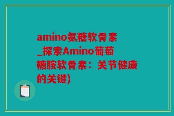 amino氨糖软骨素_探索Amino葡萄糖胺软骨素：关节健康的关键)
