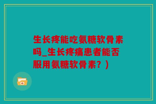 生长疼能吃氨糖软骨素吗_生长疼痛患者能否服用氨糖软骨素?) 生长疼能吃氨糖软骨素吗_生长疼痛患者能否服用氨糖软骨素?)