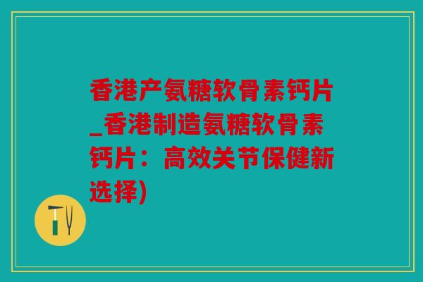香港产氨糖软骨素钙片_香港制造氨糖软骨素钙片:高效关节保健新选择) 香港产氨糖软骨素钙片_香港制造氨糖软骨素钙片:高效关节保健新选择)