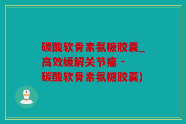 碳酸软骨素氨糖胶囊_高效缓解关节痛 - 碳酸软骨素氨糖胶囊)