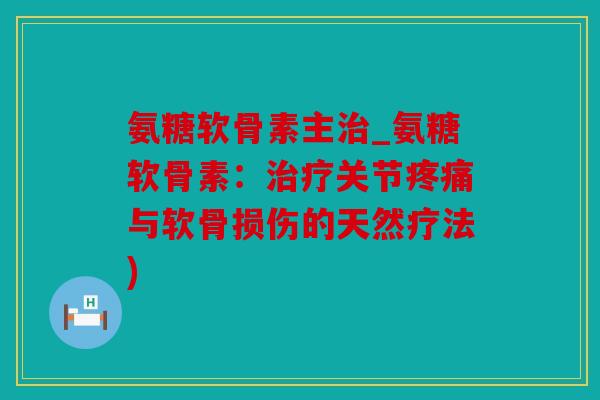 氨糖软骨素主治_氨糖软骨素：治疗关节疼痛与软骨损伤的天然疗法)
