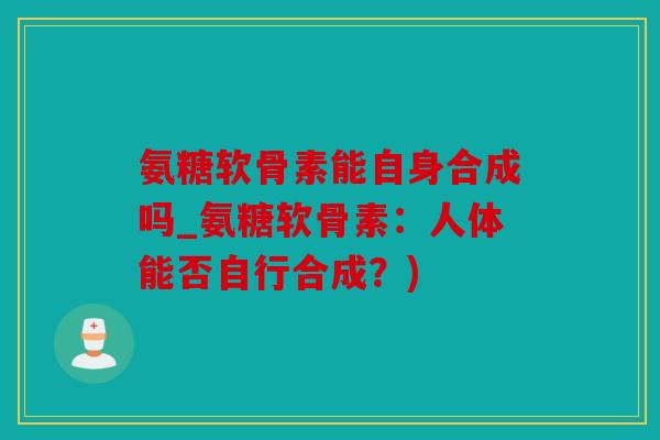 氨糖软骨素能自身合成吗_氨糖软骨素:人体能否自行合成?) 氨糖软骨素能自身合成吗_氨糖软骨素:人体能否自行合成?)
