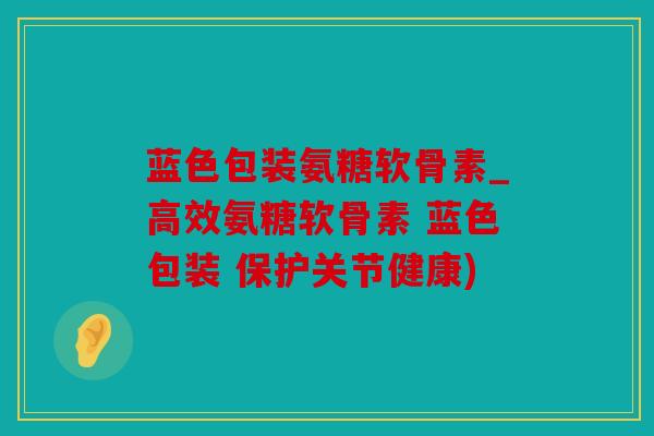 蓝色包装氨糖软骨素_高效氨糖软骨素 蓝色包装 保护关节健康) 蓝色包装氨糖软骨素_高效氨糖软骨素 蓝色包装 保护关节健康)