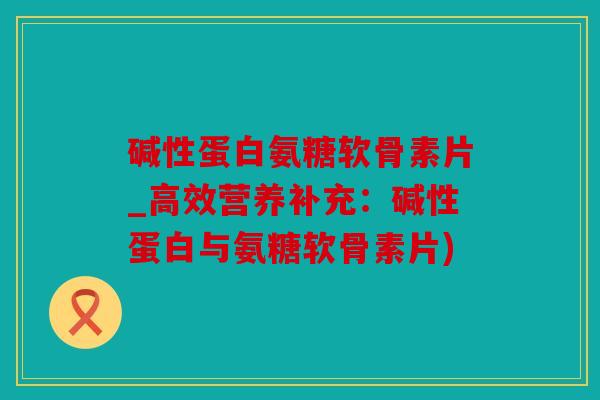 碱性蛋白氨糖软骨素片_高效营养补充：碱性蛋白与氨糖软骨素片)