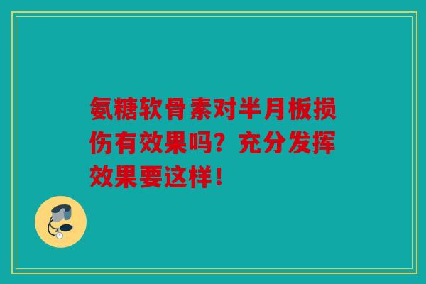 氨糖软骨素对半月板损伤有效果吗?充分发挥效果要这样! 氨糖软骨素对半月板损伤有效果吗?充分发挥效果要这样!