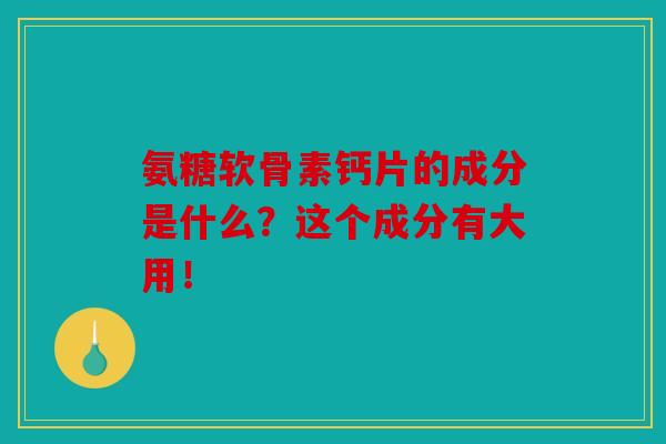氨糖软骨素钙片的成分是什么？这个成分有大用！