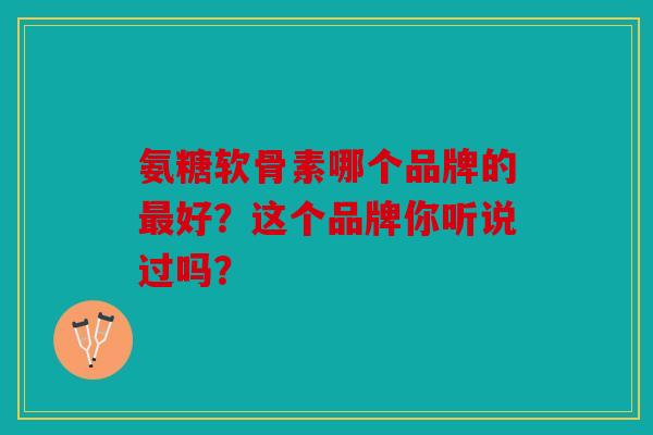 氨糖软骨素哪个品牌的最好？这个品牌你听说过吗？