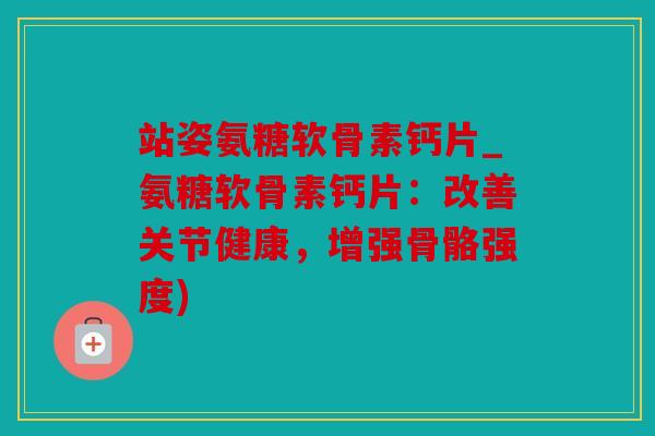 站姿氨糖软骨素钙片_氨糖软骨素钙片：改善关节健康，增强骨骼强度)