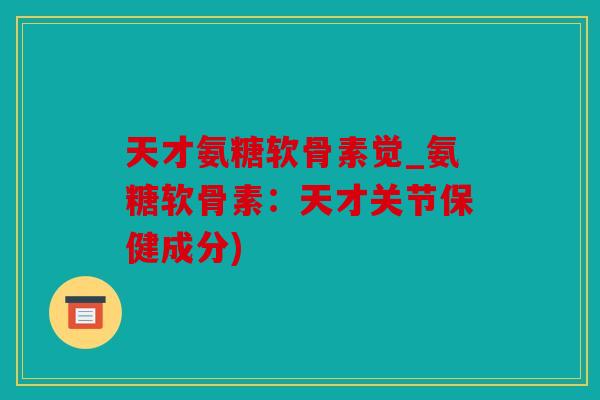 天才氨糖软骨素觉_氨糖软骨素：天才关节保健成分)