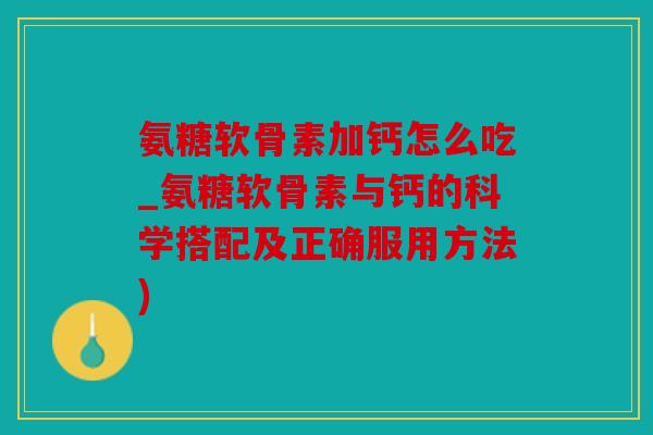 氨糖软骨素加钙怎么吃_氨糖软骨素与钙的科学搭配及正确服用方法)