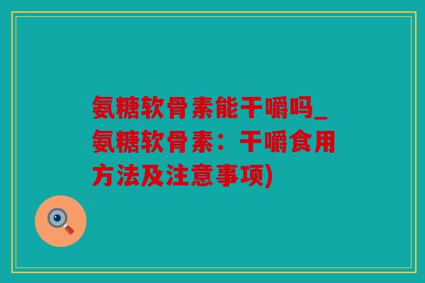 氨糖软骨素能干嚼吗_氨糖软骨素：干嚼食用方法及注意事项)