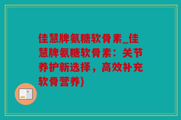 佳慧牌氨糖软骨素_佳慧牌氨糖软骨素：关节养护新选择，高效补充软骨营养)