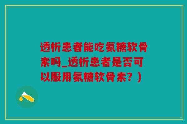 透析患者能吃氨糖软骨素吗_透析患者是否可以服用氨糖软骨素？)