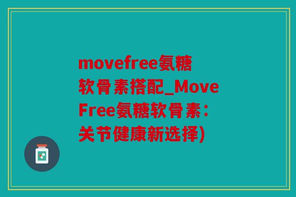 movefree氨糖软骨素搭配_MoveFree氨糖软骨素:关节健康新选择) movefree氨糖软骨素搭配_MoveFree氨糖软骨素:关节健康新选择)