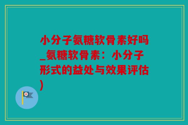 小分子氨糖软骨素好吗_氨糖软骨素：小分子形式的益处与效果评估)